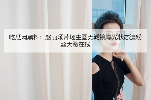 吃瓜网黑料：赵丽颖片场生图无滤镜曝光状态遭粉丝大赞在线